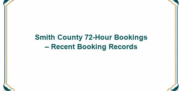 Smith County 72-Hour Bookings – Recent Booking Records
