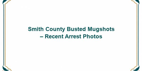 Smith County Busted Mugshots – Recent Arrest Photos