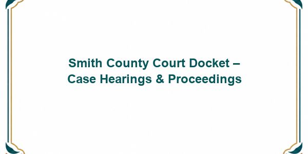 Smith County Court Docket – Case Hearings & Proceedings