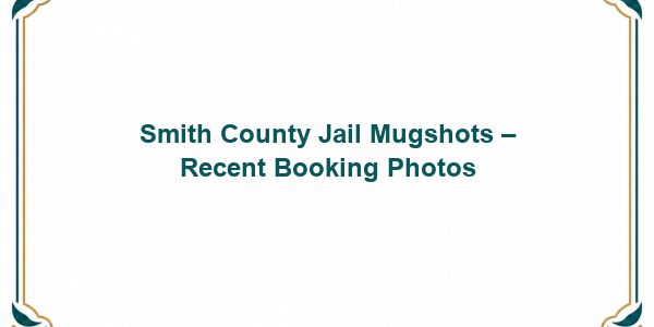 Smith County Jail Mugshots – Recent Booking Photos