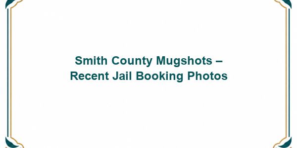 Smith County Mugshots – Recent Jail Booking Photos