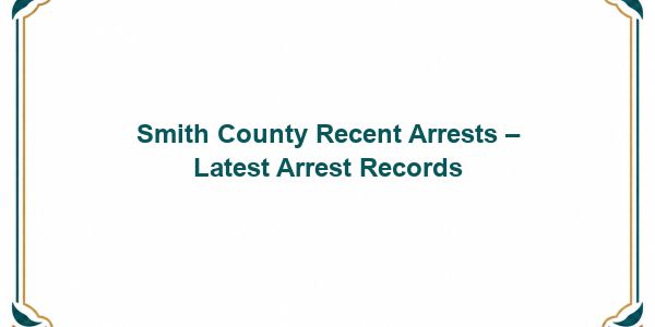 Smith County Recent Arrests – Latest Arrest Records